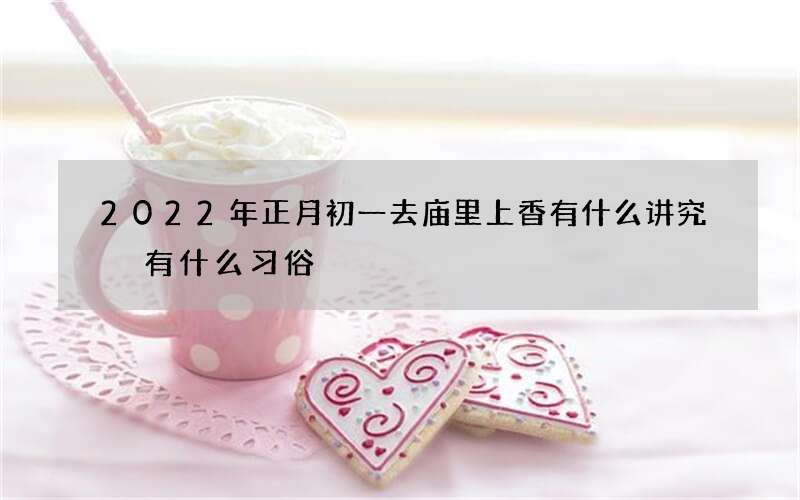 2022年正月初一去庙里上香有什么讲究 有什么习俗